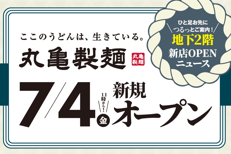 地下2F「丸亀製麺」7/4（金）OPEN！